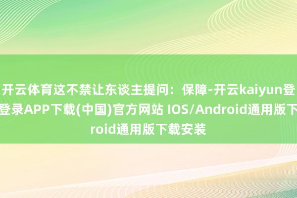 开云体育这不禁让东谈主提问：保障-开云kaiyun登录入口登录APP下载(中国)官方网站 IOS/Android通用版下载安装