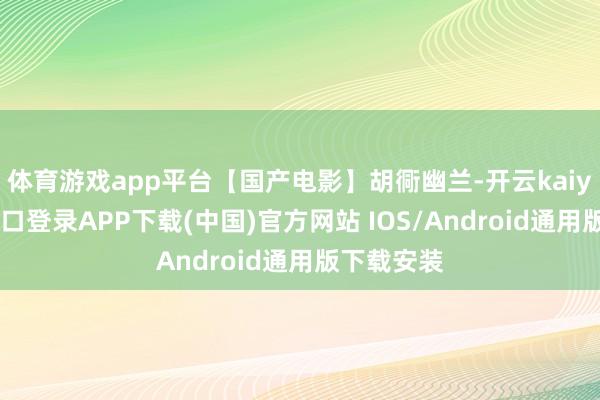体育游戏app平台【国产电影】胡衕幽兰-开云kaiyun登录入口登录APP下载(中国)官方网站 IOS/Android通用版下载安装